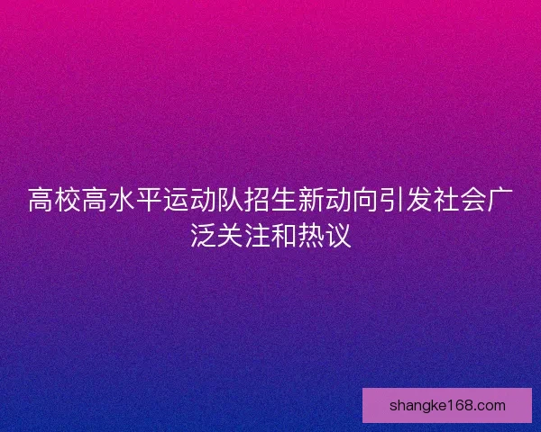 高校高水平运动队招生新动向引发社会广泛关注和热议