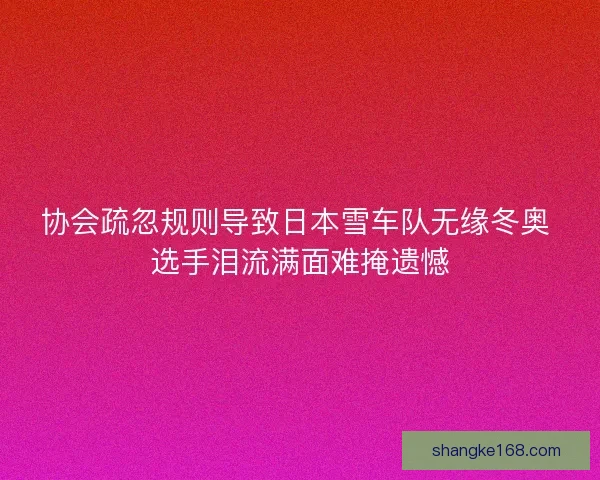 协会疏忽规则导致日本雪车队无缘冬奥 选手泪流满面难掩遗憾