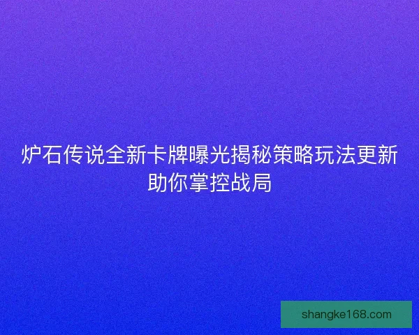 炉石传说全新卡牌曝光揭秘策略玩法更新助你掌控战局