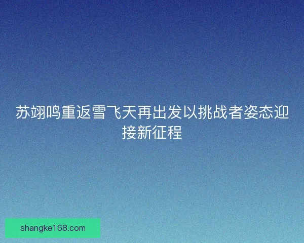 苏翊鸣重返雪飞天再出发以挑战者姿态迎接新征程
